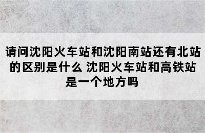 请问沈阳火车站和沈阳南站还有北站的区别是什么 沈阳火车站和高铁站是一个地方吗